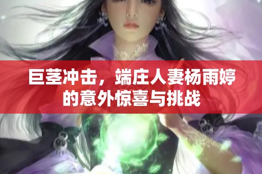 巨茎冲击，端庄人妻杨雨婷的意外惊喜与挑战