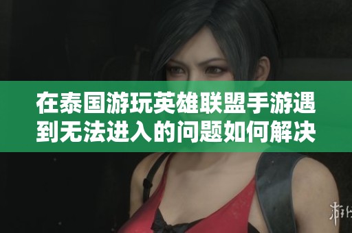 在泰国游玩英雄联盟手游遇到无法进入的问题如何解决？