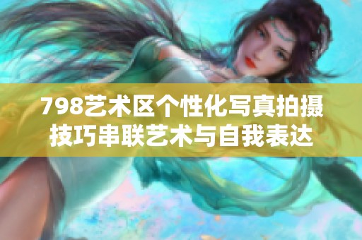 798艺术区个性化写真拍摄技巧串联艺术与自我表达