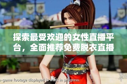探索最受欢迎的女性直播平台，全面推荐免费脱衣直播应用