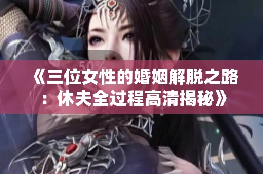 《三位女性的婚姻解脱之路：休夫全过程高清揭秘》