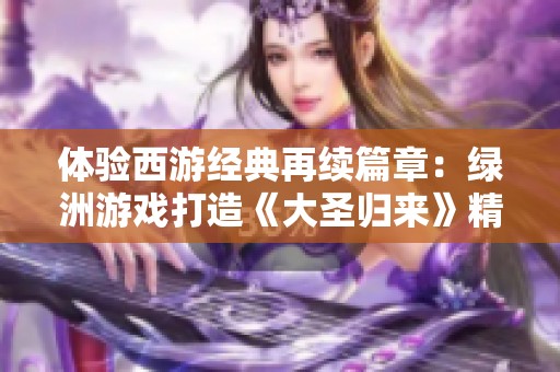 体验西游经典再续篇章：绿洲游戏打造《大圣归来》精彩世界