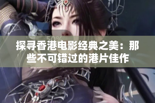 探寻香港电影经典之美：那些不可错过的港片佳作