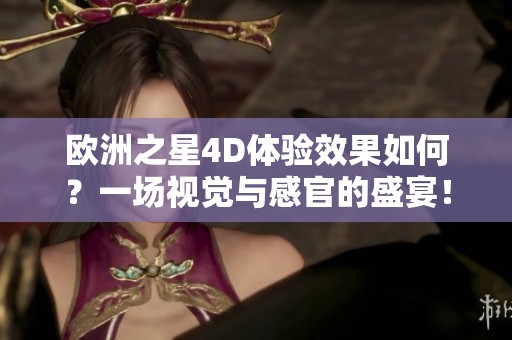 欧洲之星4D体验效果如何？一场视觉与感官的盛宴！
