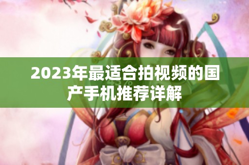 2023年最适合拍视频的国产手机推荐详解