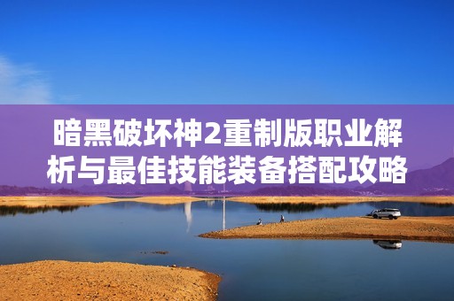 暗黑破坏神2重制版职业解析与最佳技能装备搭配攻略
