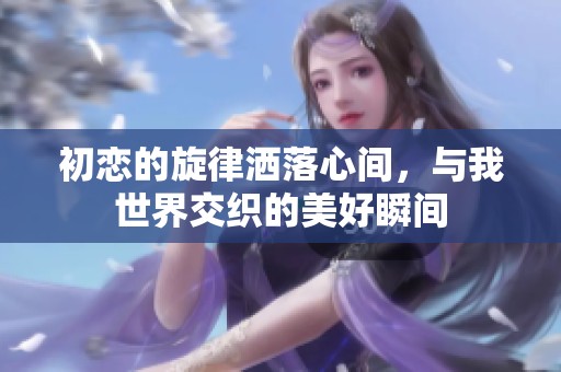 初恋的旋律洒落心间，与我世界交织的美好瞬间