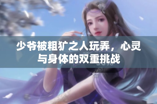 少爷被粗犷之人玩弄，心灵与身体的双重挑战