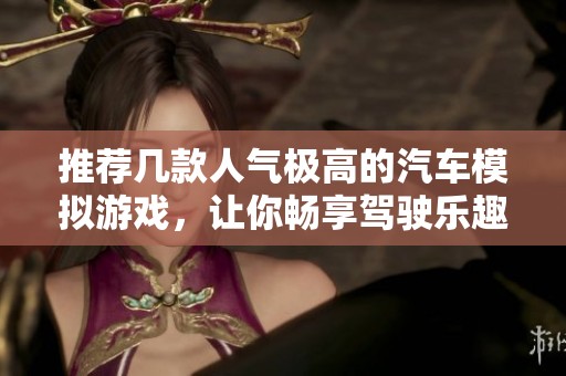 推荐几款人气极高的汽车模拟游戏，让你畅享驾驶乐趣