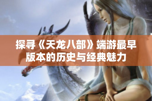 探寻《天龙八部》端游最早版本的历史与经典魅力