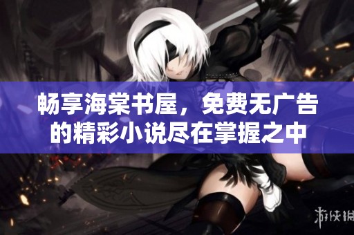 畅享海棠书屋，免费无广告的精彩小说尽在掌握之中