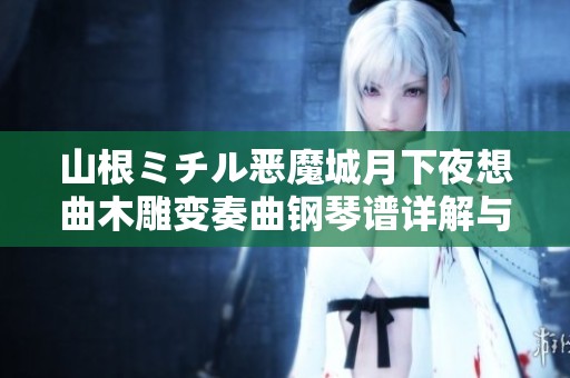 山根ミチル恶魔城月下夜想曲木雕变奏曲钢琴谱详解与演奏技巧分析