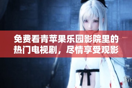 免费看青苹果乐园影院里的热门电视剧，尽情享受观影时光