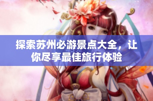 探索苏州必游景点大全，让你尽享最佳旅行体验