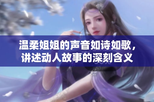 温柔姐姐的声音如诗如歌，讲述动人故事的深刻含义