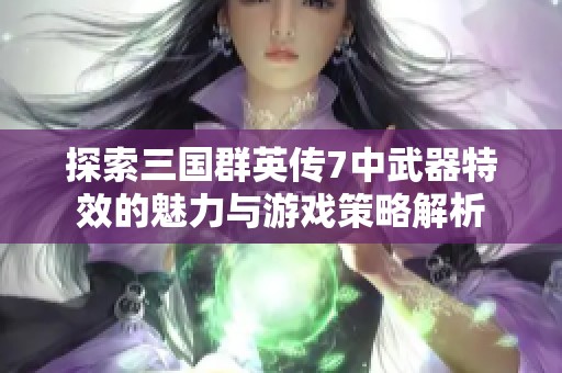 探索三国群英传7中武器特效的魅力与游戏策略解析