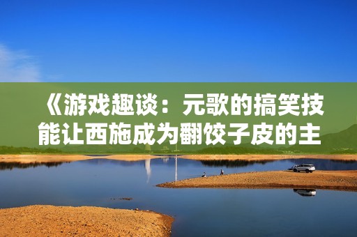《游戏趣谈：元歌的搞笑技能让西施成为翻饺子皮的主角》