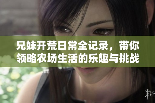 兄妹开荒日常全记录，带你领略农场生活的乐趣与挑战