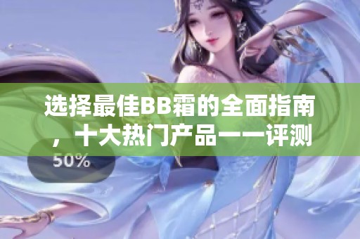 选择最佳BB霜的全面指南，十大热门产品一一评测