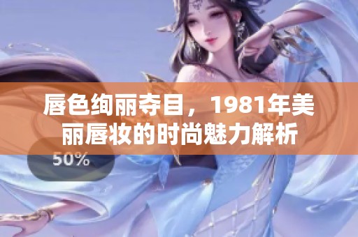 唇色绚丽夺目，1981年美丽唇妆的时尚魅力解析