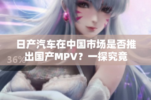 日产汽车在中国市场是否推出国产MPV？一探究竟