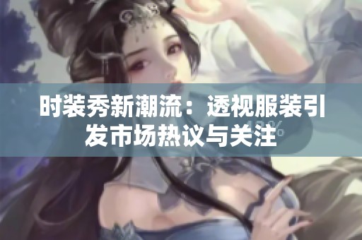 时装秀新潮流：透视服装引发市场热议与关注
