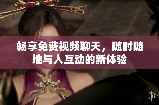 畅享免费视频聊天，随时随地与人互动的新体验