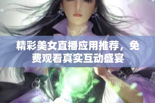 精彩美女直播应用推荐，免费观看真实互动盛宴