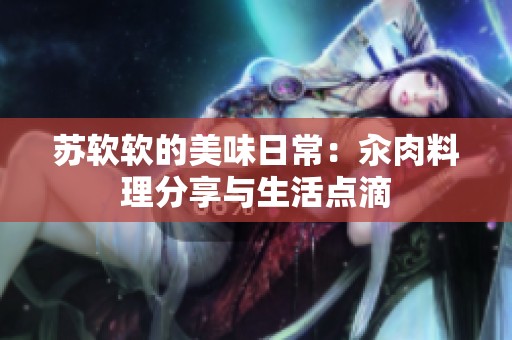 苏软软的美味日常：汆肉料理分享与生活点滴