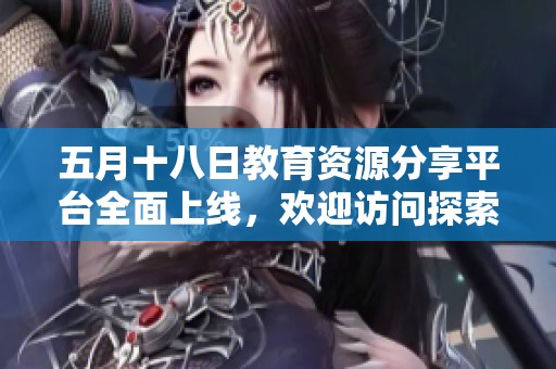 五月十八日教育资源分享平台全面上线，欢迎访问探索新知识