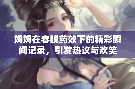 妈妈在春晚药效下的精彩瞬间记录，引发热议与欢笑