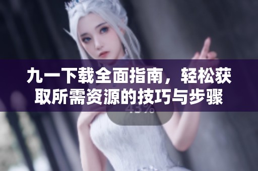 九一下载全面指南，轻松获取所需资源的技巧与步骤