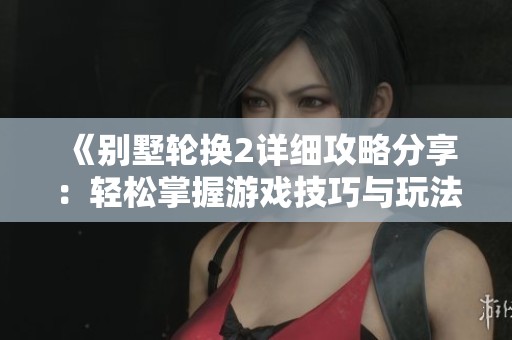 《别墅轮换2详细攻略分享：轻松掌握游戏技巧与玩法》