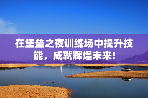 在堡垒之夜训练场中提升技能，成就辉煌未来!