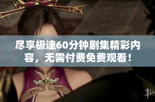 尽享极速60分钟剧集精彩内容，无需付费免费观看！