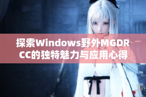 探索Windows野外MGDRCC的独特魅力与应用心得