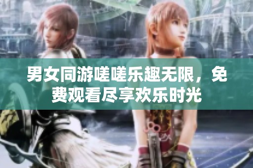 男女同游嗟嗟乐趣无限，免费观看尽享欢乐时光