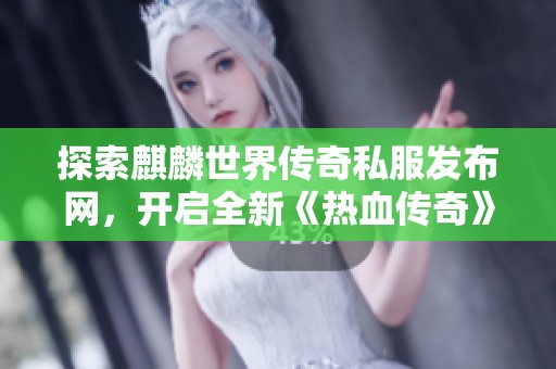 探索麒麟世界传奇私服发布网，开启全新《热血传奇》冒险之旅