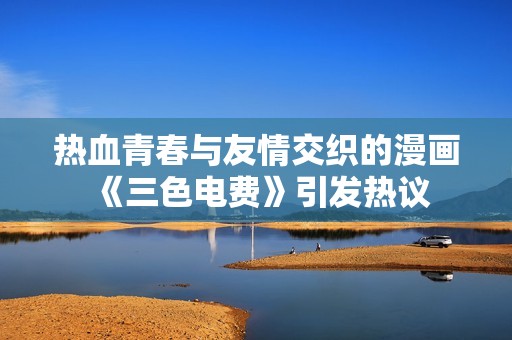 热血青春与友情交织的漫画《三色电费》引发热议