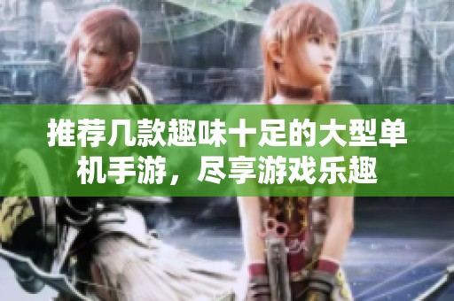 推荐几款趣味十足的大型单机手游，尽享游戏乐趣
