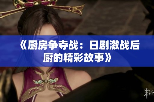 《厨房争夺战：日剧激战后厨的精彩故事》