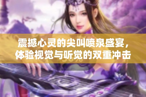震撼心灵的尖叫喷泉盛宴，体验视觉与听觉的双重冲击