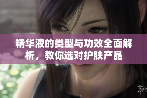 精华液的类型与功效全面解析，教你选对护肤产品