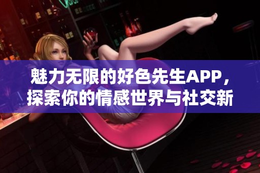 魅力无限的好色先生APP，探索你的情感世界与社交新体验