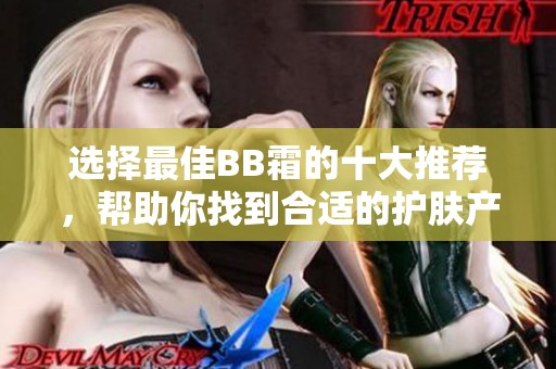 选择最佳BB霜的十大推荐，帮助你找到合适的护肤产品