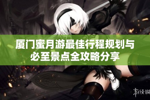 厦门蜜月游最佳行程规划与必至景点全攻略分享
