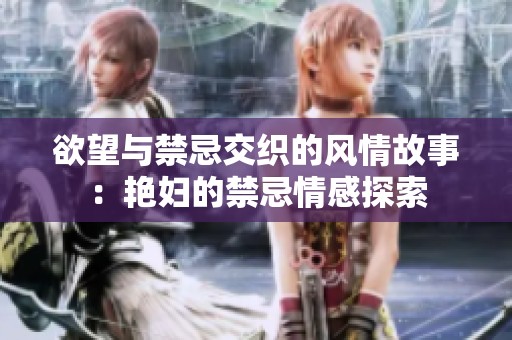 欲望与禁忌交织的风情故事：艳妇的禁忌情感探索