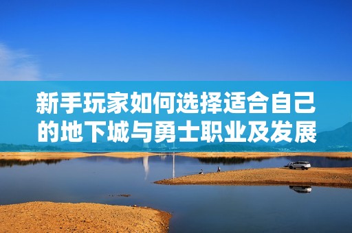 新手玩家如何选择适合自己的地下城与勇士职业及发展建议