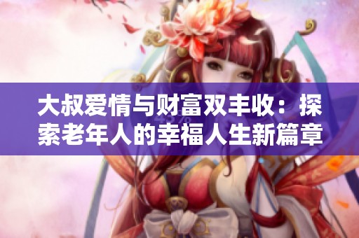 大叔爱情与财富双丰收：探索老年人的幸福人生新篇章