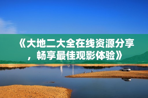 《大地二大全在线资源分享，畅享最佳观影体验》